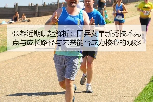 张馨近期崛起解析：国乒女单新秀技术亮点与成长路径与未来能否成为核心的观察